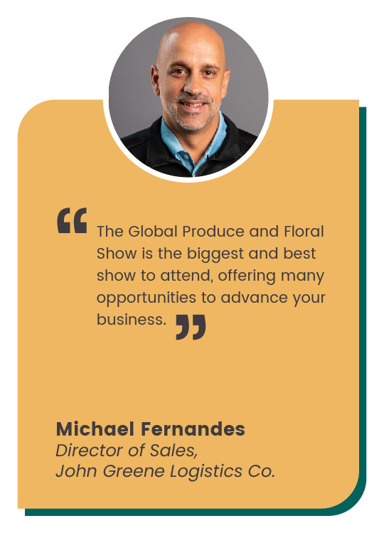 Michael Fernandes quote: "The Global Produce and Floral Show is the biggest and best show to attend, offering many opportunities to advance your business."